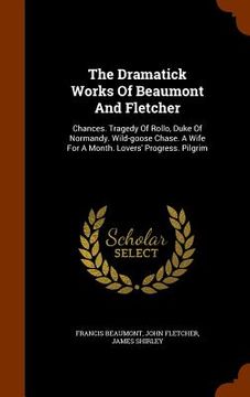portada The Dramatick Works Of Beaumont And Fletcher: Chances. Tragedy Of Rollo, Duke Of Normandy. Wild-goose Chase. A Wife For A Month. Lovers' Progress. Pil (en Inglés)
