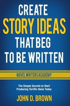 portada Create Story Ideas That Beg to Be Written: The Simple Secrets to Start Producing Terrific Ideas Today (en Inglés)