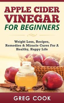 portada Apple Cider Vinegar for Beginners: Weight Loss, Recipes, Remedies & Miracle Cures For A Healthy, Happy Life