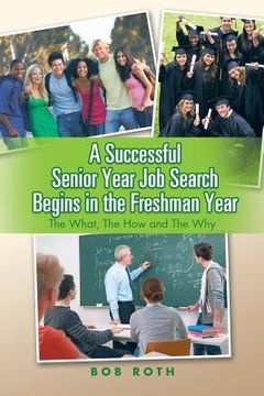 portada A Successful Senior Year Job Search Begins in the Freshman Year: The What, the How and the Why (en Inglés)