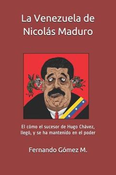 portada La Venezuela de Nicolás Maduro: El Cómo El Sucesor de Hugo Chávez, Llegó, Y Se Ha Mantenido En El Poder