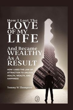 portada How I Lost the Love of My Life and Became Wealthy as a Result: How I Used the Law of Attraction to Unlock Health, Wealth, and Happiness