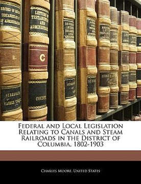portada federal and local legislation relating to canals and steam railroads in the district of columbia, 1802-1903 (en Inglés)