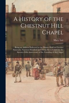 portada A History of the Chestnut Hill Chapel; Being an Address Delivered at the Dinner Held on October Sixteenth, Nineteen Hundred and Thirty-six to Celebrat (en Inglés)