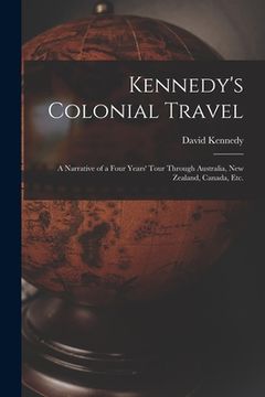 portada Kennedy's Colonial Travel: a Narrative of a Four Years' Tour Through Australia, New Zealand, Canada, Etc.