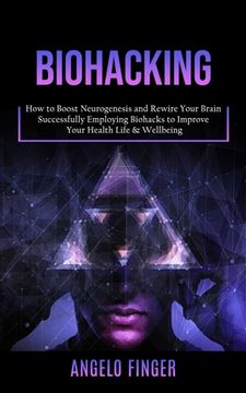 portada Biohacking: How to Boost Neurogenesis and Rewire Your Brain (Successfully Employing Biohacks to Improve Your Health Life & Wellbei (in English)