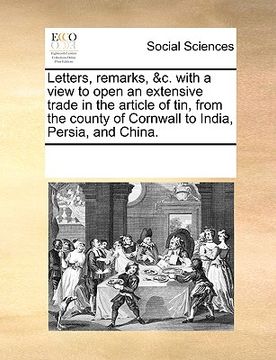 portada letters, remarks, &c. with a view to open an extensive trade in the article of tin, from the county of cornwall to india, persia, and china. (en Inglés)