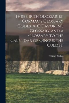 portada Three Irish Glossaries. Cormac's Glossary Codex A. O'Davoren's Glossary and a Glossary to the Calendar of Oingus the Culdee; (en Inglés)