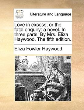 portada love in excess; or the fatal enquiry: a novel. in three parts. by mrs. eliza haywood. the fifth edition. (en Inglés)