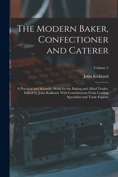 portada The Modern Baker, Confectioner and Caterer; a Practical and Scientific Work for the Baking and Allied Trades. Edited by John Kirkland. With Contributi (en Inglés)