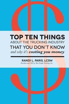 portada Top Ten Things about the Trucking Industry that You Don't Know...: And Why it's Costing You Money (en Inglés)