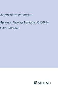 portada Memoirs of Napoleon Bonaparte; 1813-1814: Part 12 - in large print (en Inglés)