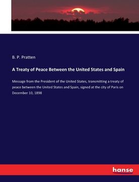 portada A Treaty of Peace Between the United States and Spain: Message from the President of the United States, transmitting a treaty of peace between the Uni (in English)
