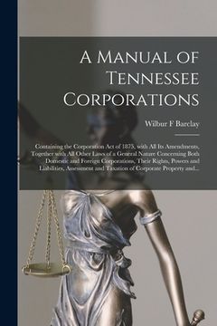 portada A Manual of Tennessee Corporations: Containing the Corporation Act of 1875, With All Its Amendments, Together With All Other Laws of a General Nature (en Inglés)