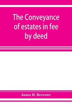 portada The conveyance of estates in fee by deed; being a statement of the principles of law involved in the drafting and interpreting of deeds of conveyance (in English)