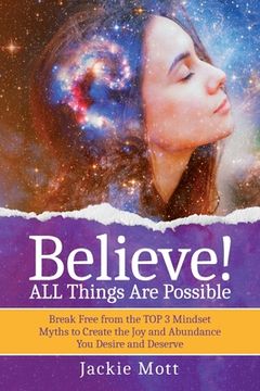 portada Believe! ALL Things Are Possible: Break Free From the TOP 3 Mindset Myths to Create the Joy and Abundance You Desire and Deserve (en Inglés)
