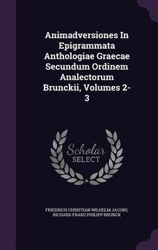 portada Animadversiones In Epigrammata Anthologiae Graecae Secundum Ordinem Analectorum Brunckii, Volumes 2-3 (en Inglés)