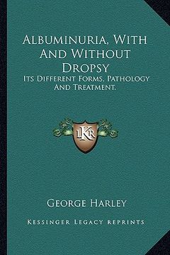 portada albuminuria, with and without dropsy: its different forms, pathology and treatment. (en Inglés)