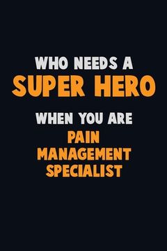 portada Who Need A SUPER HERO, When You Are Pain management specialist: 6X9 Career Pride 120 pages Writing Notebooks (in English)