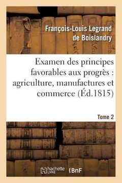 portada Examen Des Principes Favorables Aux Progrès: Agriculture, Manufactures Et Commerce. Tome 2 (en Francés)