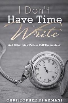 portada I Don't Have Time To Write And Other Lies Writers Tell Themselves (en Inglés)