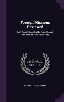 portada Foreign Missions Reviewed: With Suggestions for the Formation of a Friends' Missionary Society (en Inglés)