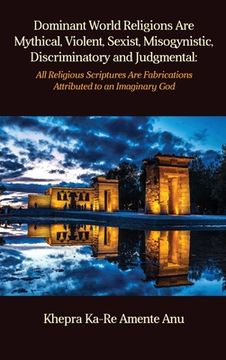 portada Dominant World Religions Are Mythical, Violent, Sexist, Misogynistic, Discriminatory and Judgmental: All Religious Scriptures Are Fabrications Attribu (en Inglés)