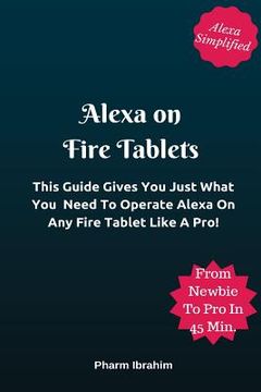 portada Alexa On Fire Tablets: This Guide Gives You Just What You Need To Operate Alexa On Any Fire Tablet Like A Pro! (en Inglés)