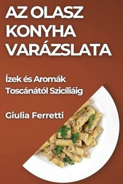 portada Az Olasz Konyha Varázslata: Ízek és Aromák Toscánától Szicíliáig (in Húngaro)