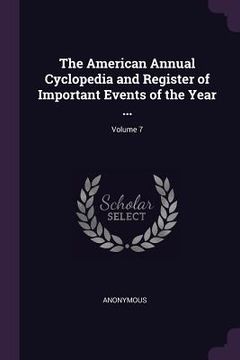 portada The American Annual Cyclopedia and Register of Important Events of the Year ...; Volume 7 (en Inglés)