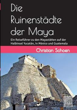 portada Die Ruinenstädte der Maya: Ein Reiseführer zu den Mayastätten auf der Halbinsel Yucatán, in México und Guatemala (in German)