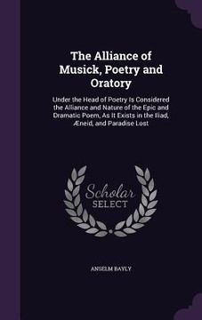 portada The Alliance of Musick, Poetry and Oratory: Under the Head of Poetry Is Considered the Alliance and Nature of the Epic and Dramatic Poem, As It Exists (en Inglés)