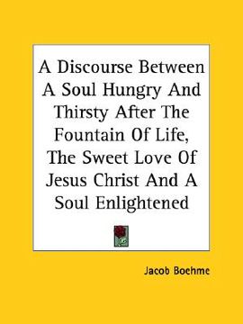 portada a discourse between a soul hungry and thirsty after the fountain of life, the sweet love of jesus christ and a soul enlightened (en Inglés)