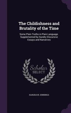 portada The Childishness and Brutality of the Time: Some Plain Truths in Plain Language. Supplemented by Sundry Discursive Essays and Narratives (en Inglés)