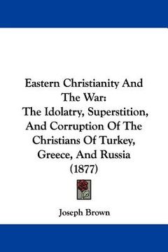 portada eastern christianity and the war: the idolatry, superstition, and corruption of the christians of turkey, greece, and russia (1877) (en Inglés)