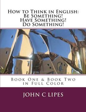 portada How to Think in English: Be Something! Have Something! Do Something!: Book One & Two in Full Color (en Inglés)