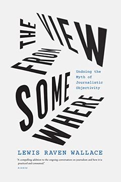 portada The View From Somewhere: Undoing the Myth of Journalistic Objectivity (en Inglés)