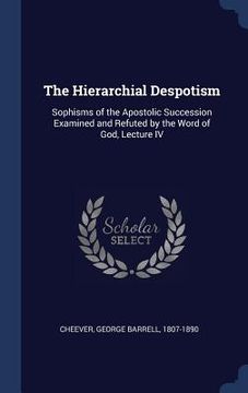 portada The Hierarchial Despotism: Sophisms of the Apostolic Succession Examined and Refuted by the Word of God, Lecture IV (in English)