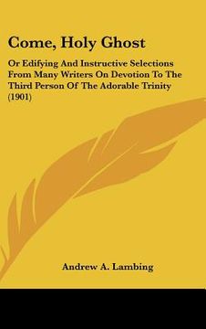 portada come, holy ghost: or edifying and instructive selections from many writers on devotion to the third person of the adorable trinity (1901 (en Inglés)