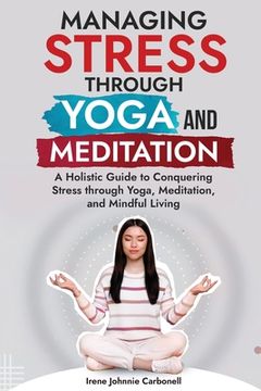 portada Managing Stress Through Yoga and Meditation: A Holistic Guide to Conquering Stress through Yoga, Meditation, and Mindful Living" (en Inglés)