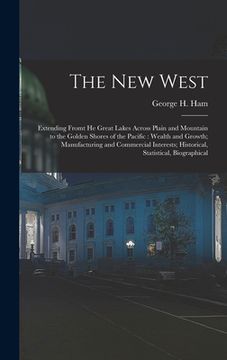 portada The New West [microform]: Extending Fromt He Great Lakes Across Plain and Mountain to the Golden Shores of the Pacific: Wealth and Growth; Manuf (en Inglés)