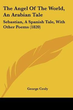 portada the angel of the world, an arabian tale: sebastian, a spanish tale, with other poems (1820) (en Inglés)