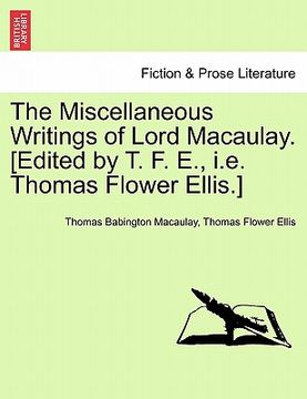 portada the miscellaneous writings of lord macaulay. [edited by t. f. e., i.e. thomas flower ellis.] (en Inglés)