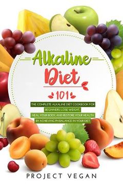 portada Alkaline Diet 101: The Complete Alkaline Diet Cookbook for Beginners: Lose Weight, Heal Your Body, and Restore Your Health by Achieving P