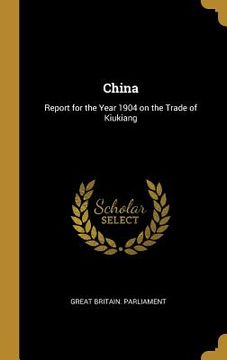 portada China: Report for the Year 1904 on the Trade of Kiukiang (en Inglés)