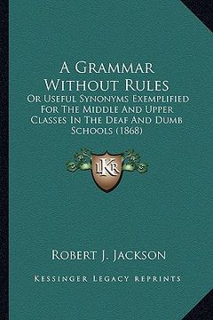portada a grammar without rules: or useful synonyms exemplified for the middle and upper classes in the deaf and dumb schools (1868) (en Inglés)