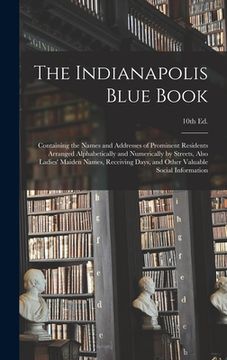 portada The Indianapolis Blue Book: Containing the Names and Addresses of Prominent Residents Arranged Alphabetically and Numerically by Streets, Also Lad (en Inglés)