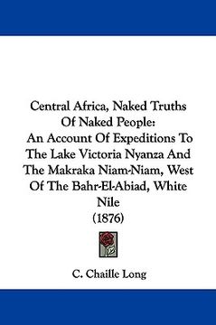 portada central africa, naked truths of naked people: an account of expeditions to the lake victoria nyanza and the makraka niam-niam, west of the bahr-el-abi