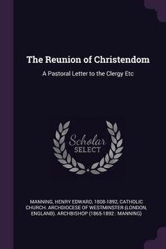 portada The Reunion of Christendom: A Pastoral Letter to the Clergy Etc (en Inglés)