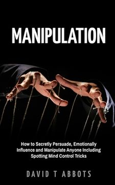 portada Manipulation: How to Secretly Persuade, Emotionally Influence and Manipulate Anyone Including Spotting Mind Control Tricks (en Inglés)